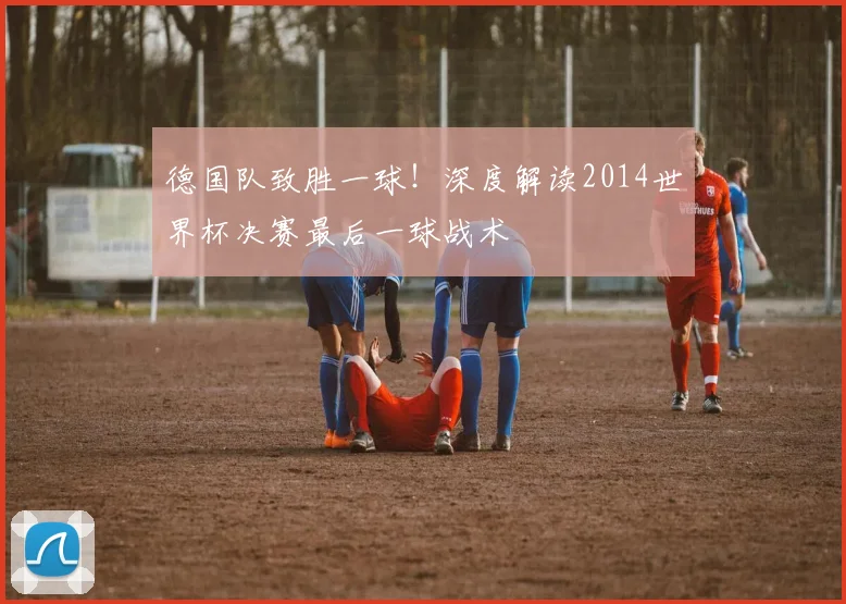 德国队致胜一球！深度解读2014世界杯决赛最后一球战术