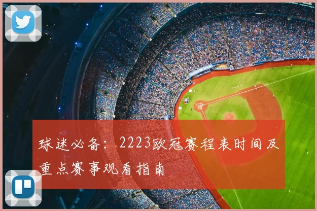 球迷必备：2223欧冠赛程表时间及重点赛事观看指南