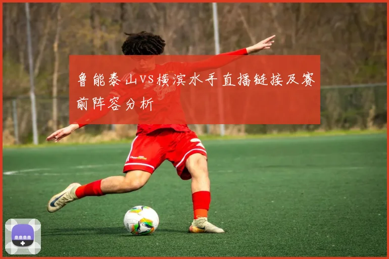 鲁能泰山vs横滨水手直播链接及赛前阵容分析