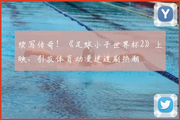 续写传奇！《足球小子世界杯2》上映，引发体育动漫迷追剧热潮