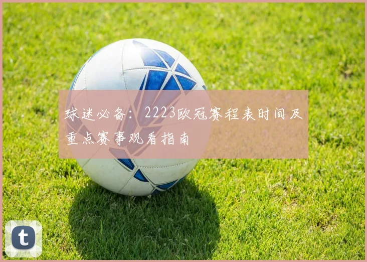 球迷必备：2223欧冠赛程表时间及重点赛事观看指南