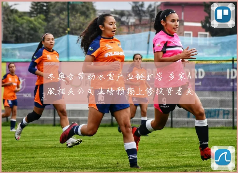 冬奥会带动冰雪产业链扩容 多家A股相关公司业绩预期上修投资者关注
