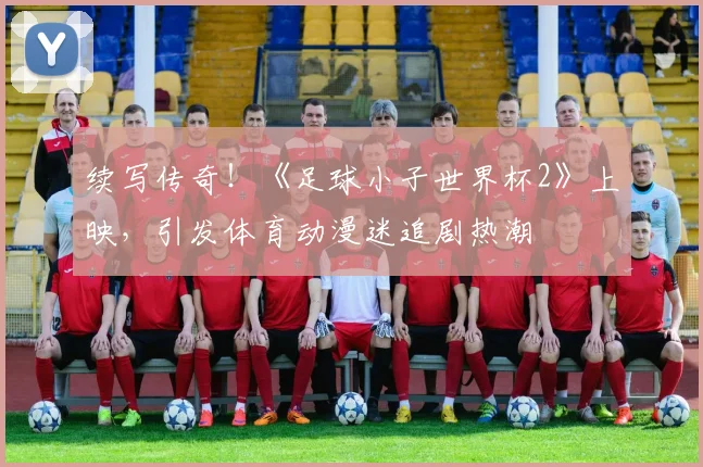 续写传奇！《足球小子世界杯2》上映，引发体育动漫迷追剧热潮