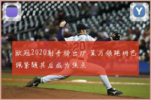 欧冠2020射手榜出炉 莱万领跑姆巴佩紧随其后成为焦点
