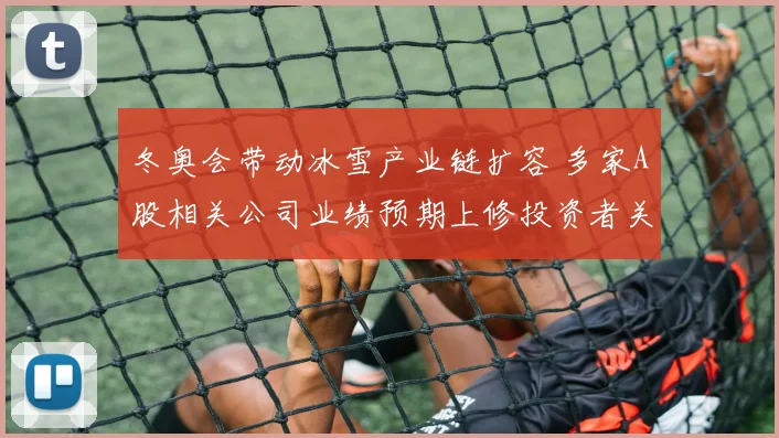 冬奥会带动冰雪产业链扩容 多家A股相关公司业绩预期上修投资者关注