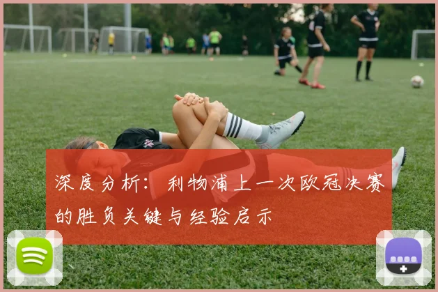 深度分析：利物浦上一次欧冠决赛的胜负关键与经验启示