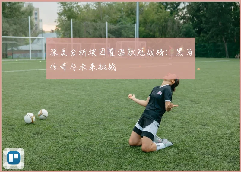 深度分析埃因霍温欧冠战绩：黑马传奇与未来挑战