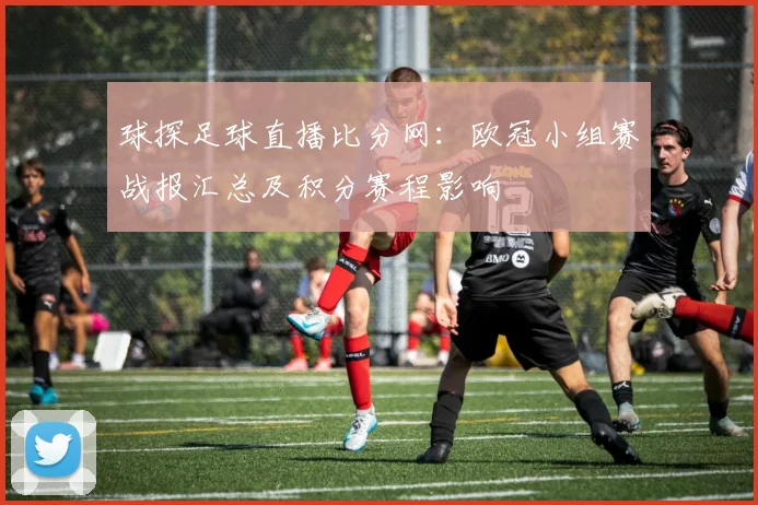 球探足球直播比分网：欧冠小组赛战报汇总及积分赛程影响