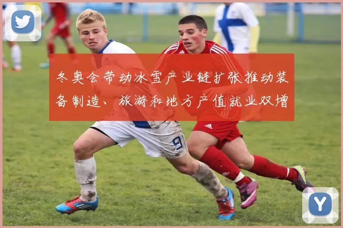冬奥会带动冰雪产业链扩张推动装备制造、旅游和地方产值就业双增
