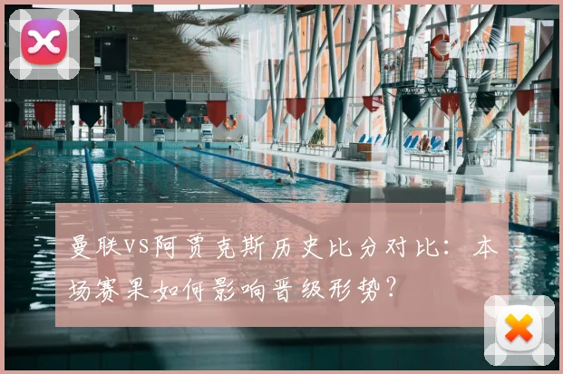 曼联vs阿贾克斯历史比分对比：本场赛果如何影响晋级形势？