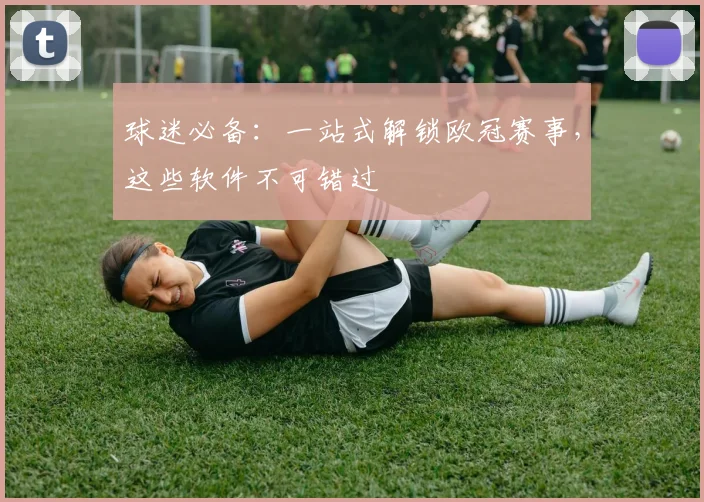 球迷必备：一站式解锁欧冠赛事，这些软件不可错过