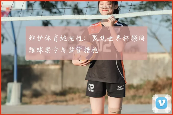 维护体育纯洁性：聚焦世界杯期间赌球禁令与监管措施