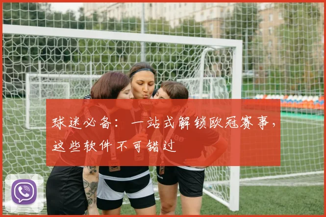 球迷必备：一站式解锁欧冠赛事，这些软件不可错过