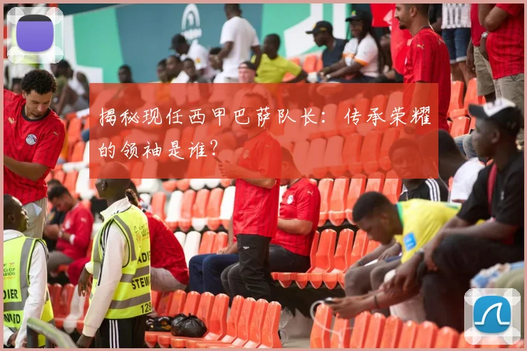 揭秘现任西甲巴萨队长：传承荣耀的领袖是谁？