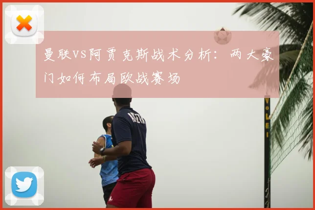 曼联vs阿贾克斯战术分析：两大豪门如何布局欧战赛场